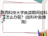 陕西科技大学就读期间挂科了怎么办呢？(挂科补救措施)