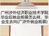 广州涉外经济职业技术学院毕业后就业前景怎么样，毕业生去向(广涉外就业前景)