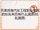 天津滨海汽车工程职业学院的校名来历有什么渊源(校名渊源)