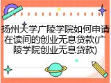 扬州大学广陵学院如何申请在读间的创业无息贷款(广陵学院创业无息贷款)