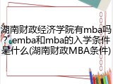 湖南财政经济学院有mba吗？emba和mba的入学条件是什么(湖南财政MBA条件)
