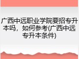 广西中远职业学院要招专升本吗，如何参考(广西中远专升本条件)