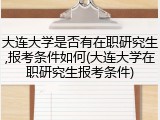 大连大学是否有在职研究生,报考条件如何(大连大学在职研究生报考条件)