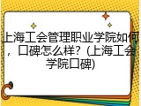 上海工会管理职业学院如何，口碑怎么样？(上海工会学院口碑)