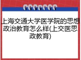 上海交通大学医学院的思想政治教育怎么样(上交医思政教育)