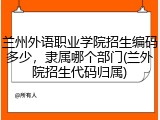兰州外语职业学院招生编码多少，隶属哪个部门(兰外院招生代码归属)