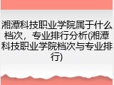 湘潭科技职业学院属于什么档次，专业排行分析(湘潭科技职业学院档次与专业排行)