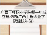 广西工程职业学院哪一年成立建校的(广西工程职业学院建校年份)