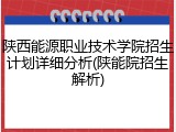 陕西能源职业技术学院招生计划详细分析(陕能院招生解析)