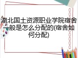 湖北国土资源职业学院宿舍一般是怎么分配的(宿舍如何分配)