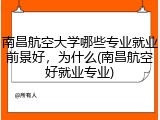 南昌航空大学哪些专业就业前景好，为什么(南昌航空好就业专业)