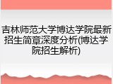 吉林师范大学博达学院最新招生简章深度分析(博达学院招生解析)