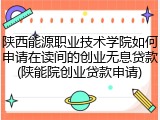 陕西能源职业技术学院如何申请在读间的创业无息贷款(陕能院创业贷款申请)