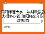 信阳师范大学一年财政拨款大概多少钱(信阳师范年财政拨款)