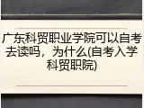 广东科贸职业学院可以自考去读吗，为什么(自考入学科贸职院)