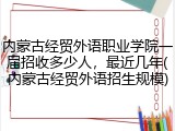 内蒙古经贸外语职业学院一届招收多少人，最近几年(内蒙古经贸外语招生规模)