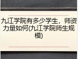 九江学院有多少学生，师资力量如何(九江学院师生规模)