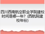 四川西南航空职业学院建校时间是哪一年？(西航院建校年份)