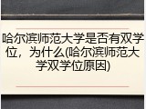 哈尔滨师范大学是否有双学位，为什么(哈尔滨师范大学双学位原因)