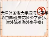 天津外国语大学滨海外事学院到毕业要花多少学费(天津外院滨海外事学费)