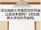 河北地质大学是否对外开放，让进去参观吗？(河北地质大学对外开放吗)