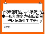 白银希望职业技术学院毕业生一般年薪多少钱(白银希望职院毕业生年薪)