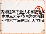 青海建筑职业技术学院是国家重点大学吗(青海建筑职业技术学院是重点大学吗)