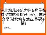 湖北幼儿师范高等专科学校有没有就业指导中心，详细介绍(湖北幼专就业指导详情)