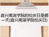 嘉兴南湖学院的校庆日是哪一天(嘉兴南湖学院校庆日)