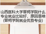 山西医科大学晋祠学院什么专业就业比较好，原因是啥(晋祠学院就业优势专业)