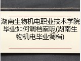 湖南生物机电职业技术学院毕业如何调档案呢(湖南生物机电毕业调档)