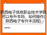 陕西电子信息职业技术学院可以专升本吗，如何操作(陕西电子专升本流程)