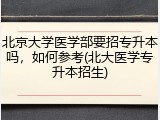 北京大学医学部要招专升本吗，如何参考(北大医学专升本招生)