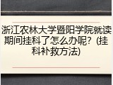 浙江农林大学暨阳学院就读期间挂科了怎么办呢？(挂科补救方法)