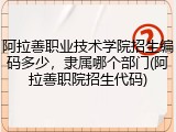 阿拉善职业技术学院招生编码多少，隶属哪个部门(阿拉善职院招生代码)