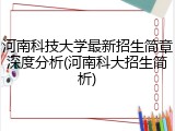 河南科技大学最新招生简章深度分析(河南科大招生简析)