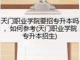 天门职业学院要招专升本吗，如何参考(天门职业学院专升本招生)