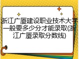浙江广厦建设职业技术大学一般要多少分才能录取(浙江广厦录取分数线)