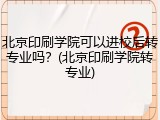 北京印刷学院可以进校后转专业吗？(北京印刷学院转专业)