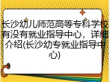 长沙幼儿师范高等专科学校有没有就业指导中心，详细介绍(长沙幼专就业指导中心)