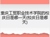 重庆工贸职业技术学院的校庆日是哪一天(校庆日是哪天)
