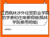 江西枫林涉外经贸职业学院的学费和住宿费明细(枫林学院费用明细)
