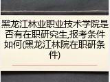 黑龙江林业职业技术学院是否有在职研究生,报考条件如何(黑龙江林院在职研条件)