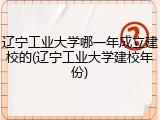 辽宁工业大学哪一年成立建校的(辽宁工业大学建校年份)