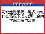 河北金融学院占地多少亩，什么情况下成立(河北金融学院面积与建校)
