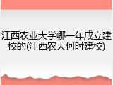 江西农业大学哪一年成立建校的(江西农大何时建校)