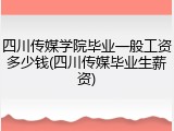 四川传媒学院毕业一般工资多少钱(四川传媒毕业生薪资)