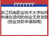 浙江机电职业技术大学如何申请在读间的创业无息贷款(创业贷款申请指南)