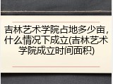 吉林艺术学院占地多少亩，什么情况下成立(吉林艺术学院成立时间面积)