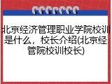 北京经济管理职业学院校训是什么，校长介绍(北京经管院校训校长)